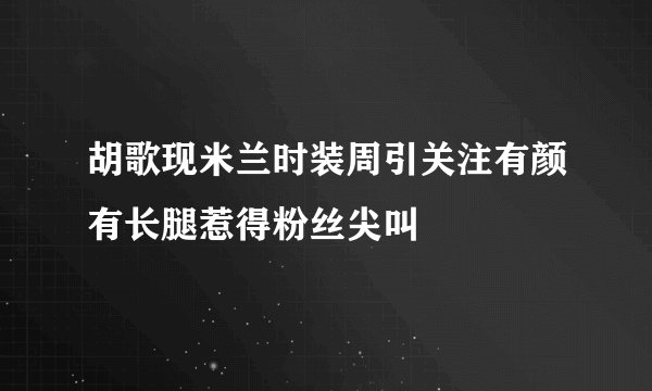 胡歌现米兰时装周引关注有颜有长腿惹得粉丝尖叫