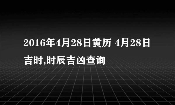 2016年4月28日黄历 4月28日吉时,时辰吉凶查询