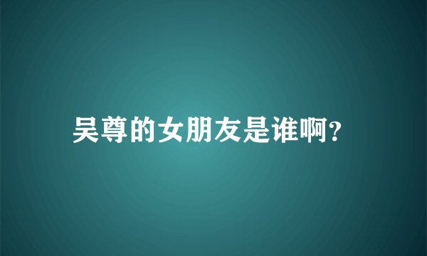 吴尊的女朋友是谁啊?