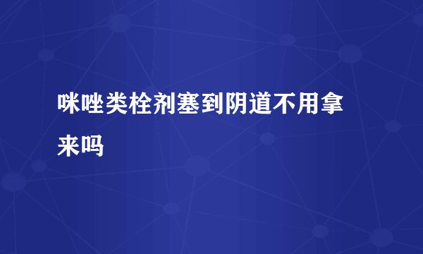 咪唑类栓剂塞到阴道不用拿岀来吗