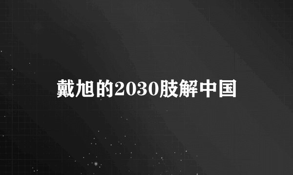 戴旭的2030肢解中国