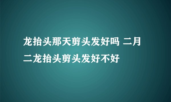 龙抬头那天剪头发好吗 二月二龙抬头剪头发好不好