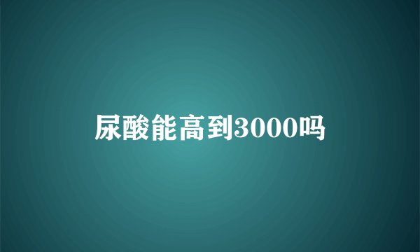 尿酸能高到3000吗