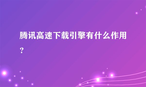 腾讯高速下载引擎有什么作用？