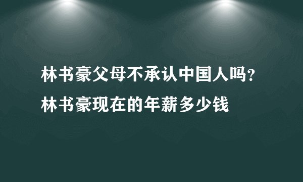 林书豪父母不承认中国人吗？林书豪现在的年薪多少钱