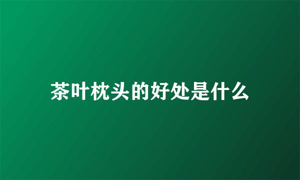 茶叶枕头的好处是什么