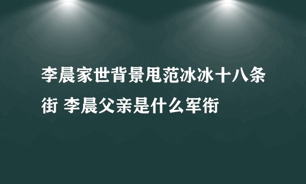李晨家世背景甩范冰冰十八条街 李晨父亲是什么军衔