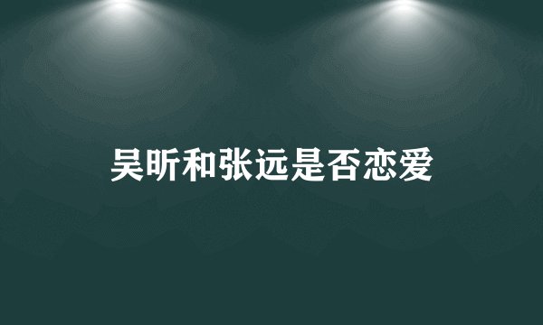 吴昕和张远是否恋爱