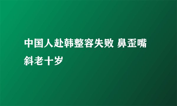 中国人赴韩整容失败 鼻歪嘴斜老十岁