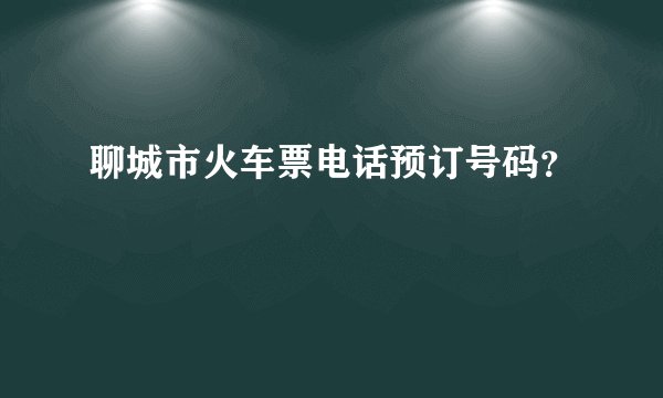 聊城市火车票电话预订号码？