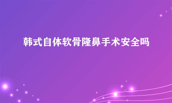 韩式自体软骨隆鼻手术安全吗