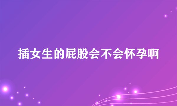 插女生的屁股会不会怀孕啊