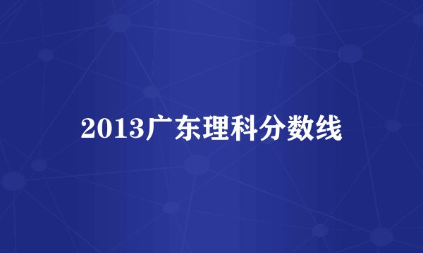 2013广东理科分数线