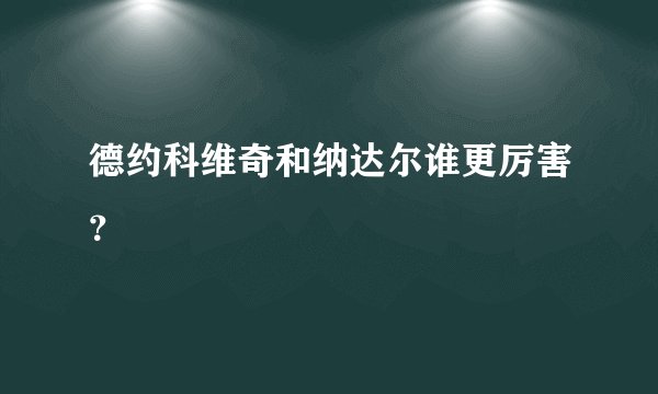 德约科维奇和纳达尔谁更厉害？
