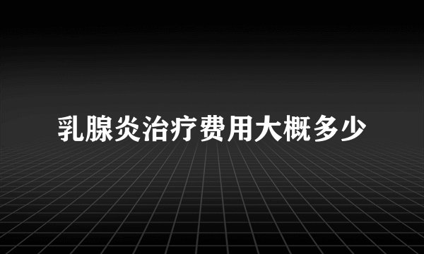 乳腺炎治疗费用大概多少