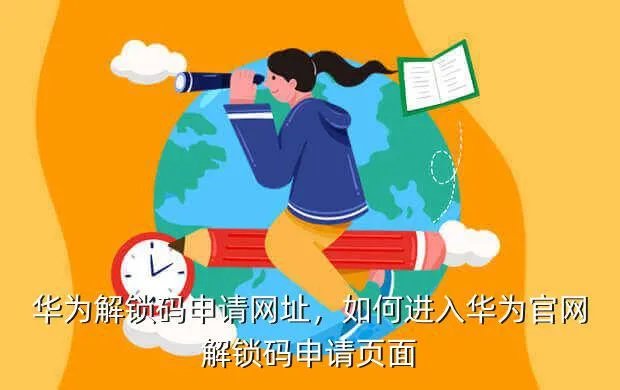 华为解锁码申请网址,如何进入华为官网解锁码申请页面