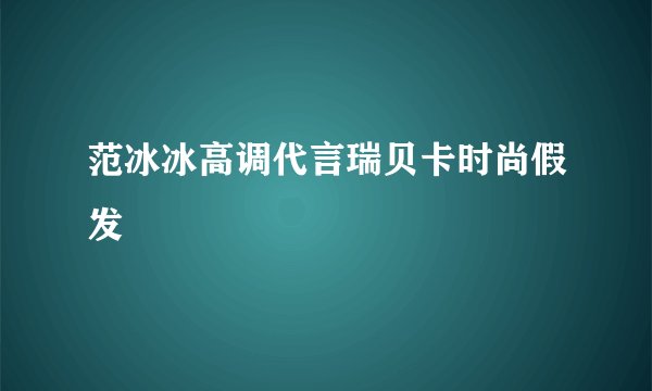 范冰冰高调代言瑞贝卡时尚假发