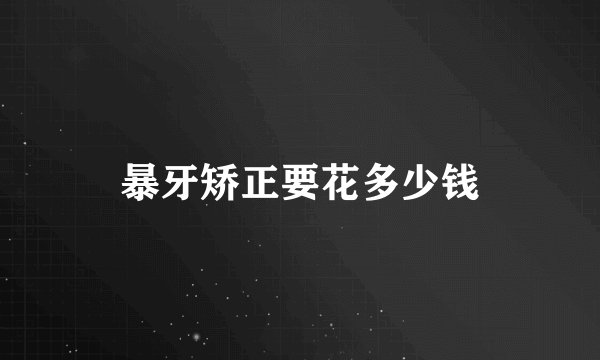 暴牙矫正要花多少钱
