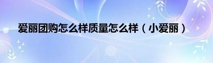 爱丽团购怎么样质量怎么样（小爱丽）