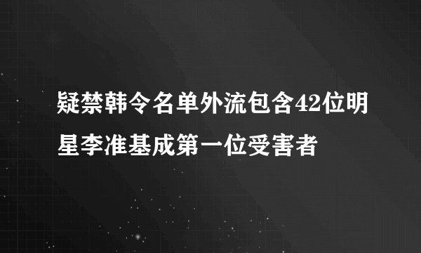 疑禁韩令名单外流包含42位明星李准基成第一位受害者