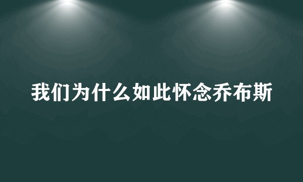 我们为什么如此怀念乔布斯
