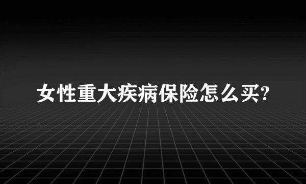 女性重大疾病保险怎么买?
