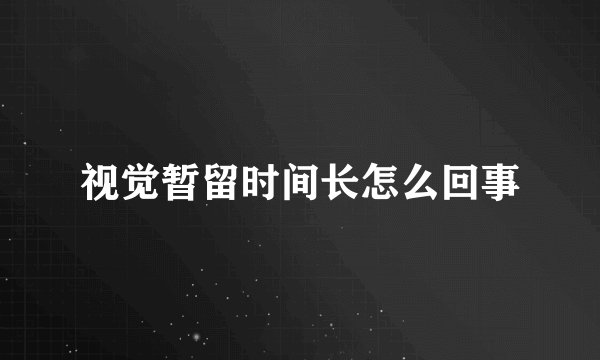 视觉暂留时间长怎么回事