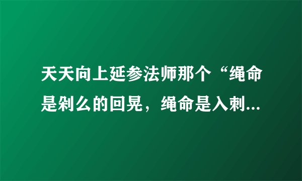 天天向上延参法师那个“绳命是剁么的回晃，绳命是入刺的井猜。” 从开头所有的词。。。跪求呀。。。。