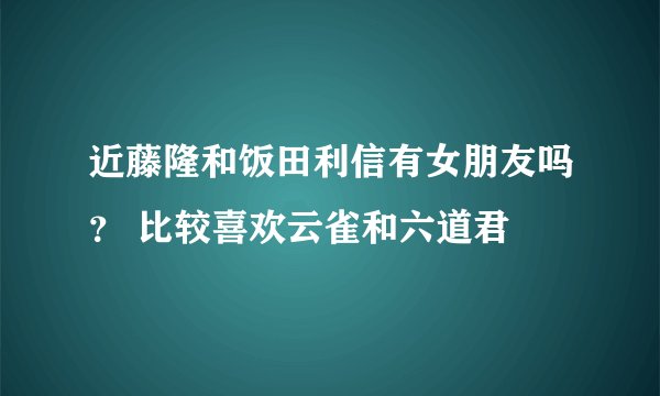 近藤隆和饭田利信有女朋友吗？ 比较喜欢云雀和六道君