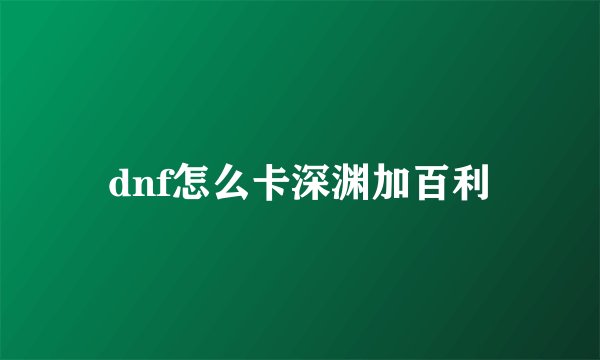 dnf怎么卡深渊加百利