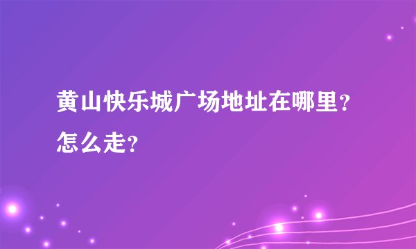 黄山快乐城广场地址在哪里？怎么走？