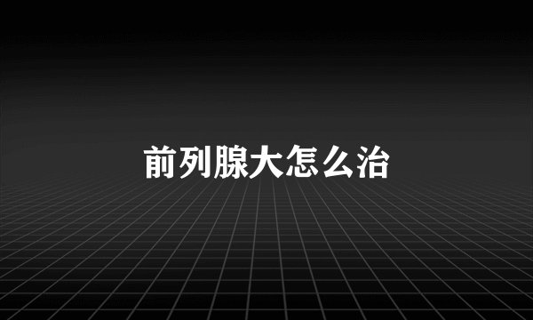 前列腺大怎么治