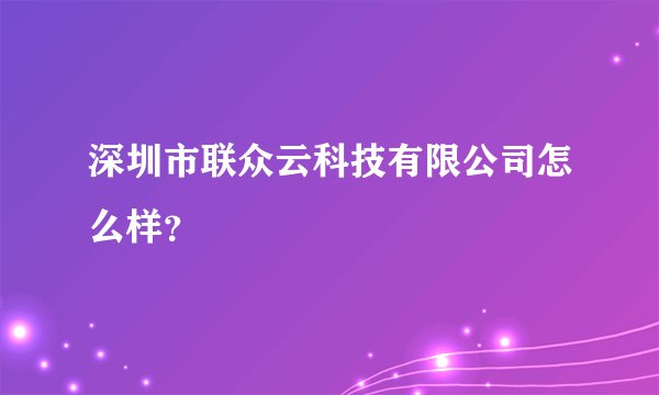 深圳市联众云科技有限公司怎么样？