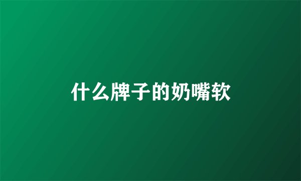 什么牌子的奶嘴软