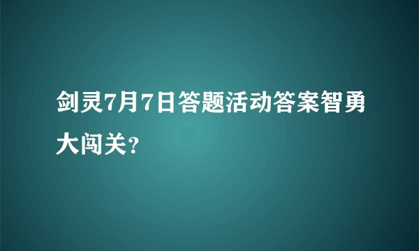 剑灵7月7日答题活动答案智勇大闯关？