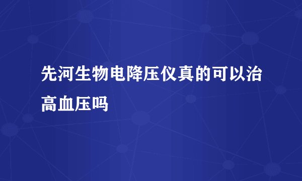 先河生物电降压仪真的可以治高血压吗