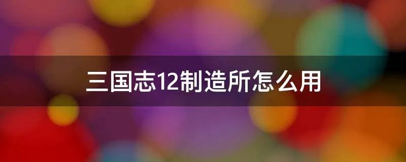 三国志12制造所怎么用