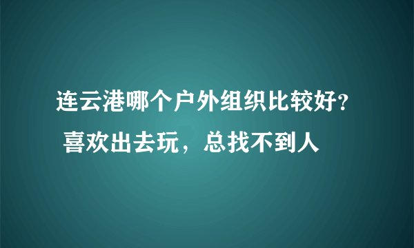 连云港哪个户外组织比较好？ 喜欢出去玩，总找不到人