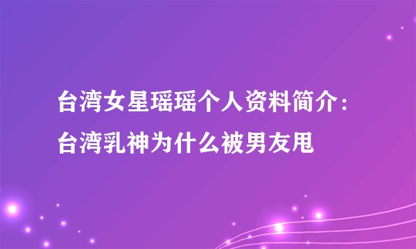 台湾女星瑶瑶个人资料简介:台湾乳神为什么被男友甩