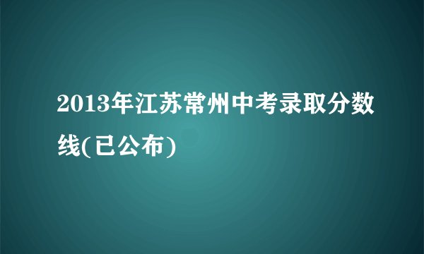 2013年江苏常州中考录取分数线(已公布)