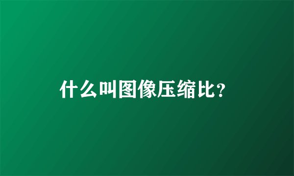 什么叫图像压缩比？