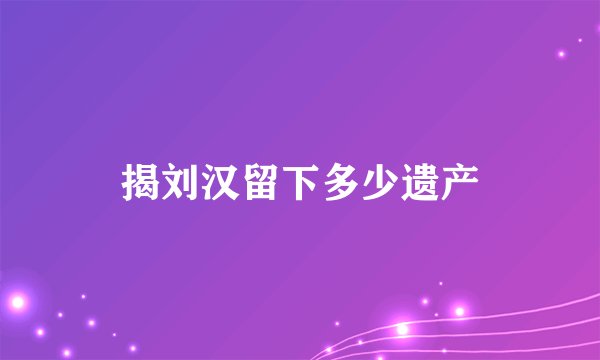揭刘汉留下多少遗产