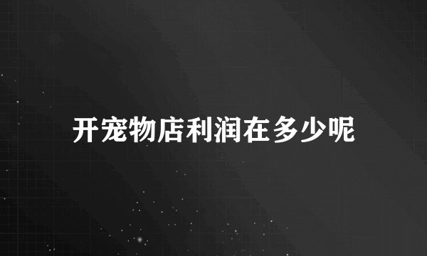 开宠物店利润在多少呢