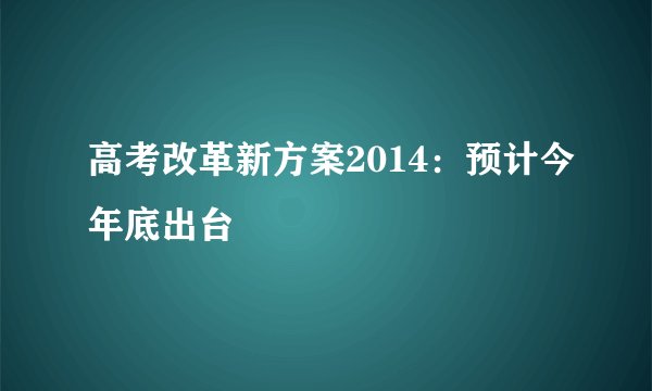 高考改革新方案2014：预计今年底出台