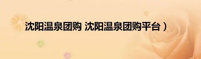 沈阳温泉团购 沈阳温泉团购平台）