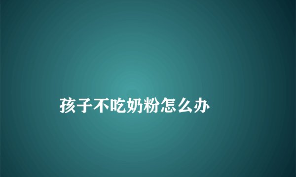 
    孩子不吃奶粉怎么办
  