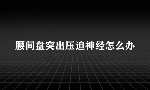 腰间盘突出压迫神经怎么办