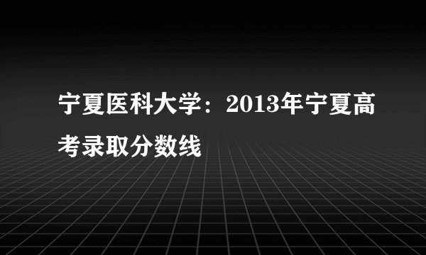 宁夏医科大学：2013年宁夏高考录取分数线