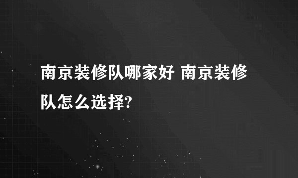 南京装修队哪家好 南京装修队怎么选择?