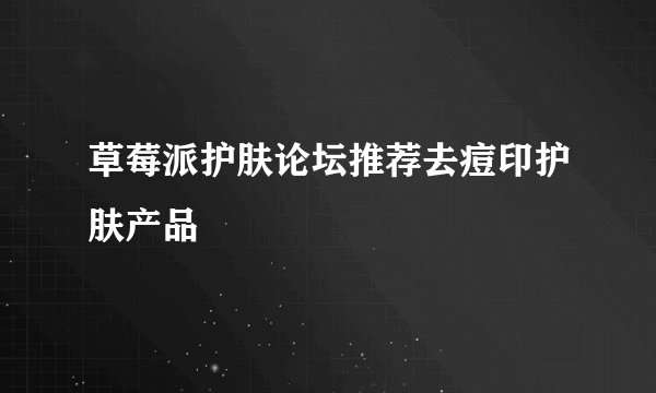 草莓派护肤论坛推荐去痘印护肤产品